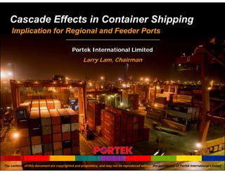 Cascade Effects in Container Shipping
    Implication for Regional and Feeder Ports

                                            Portek International Limited
                                                    Larry Lam, Chairman




The contents of this document are copyrighted and proprietary, and may not be reproduced without the permission of Portek International Limited
 