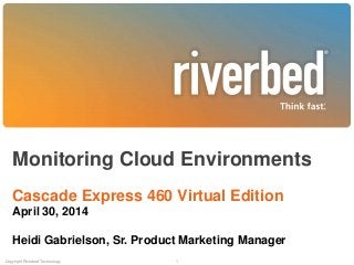 Monitoring Cloud Environments
Cascade Express 460 Virtual Edition
April 30, 2014
Heidi Gabrielson, Sr. Product Marketing Manager
Copyright Riverbed Technology 1
 