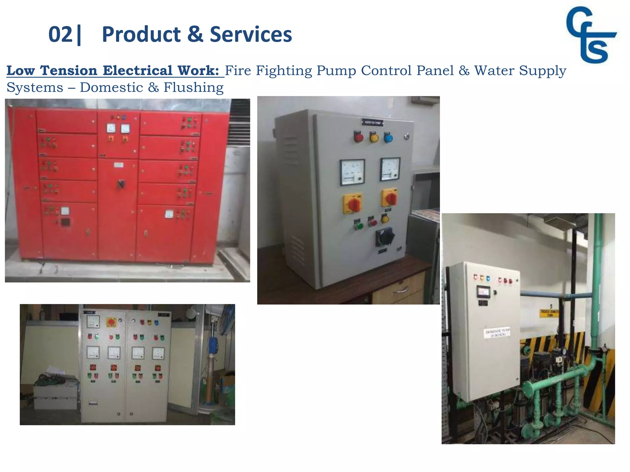 02| Product & Services
Low Tension Electrical Work: Fire Fighting Pump Control Panel & Water Supply
Systems – Domestic & Flushing
 