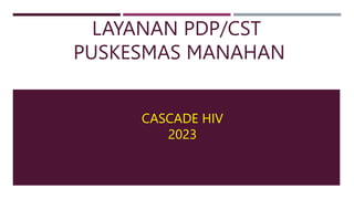 LAYANAN PDP/CST
PUSKESMAS MANAHAN
CASCADE HIV
2023
 