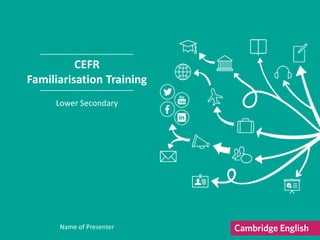 CEFR
Familiarisation Training
Lower Secondary
Name of Presenter
 