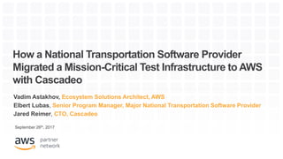 How a National Transportation Software Provider
Migrated a Mission-Critical Test Infrastructure to AWS
with Cascadeo
Vadim Astakhov, Ecosystem Solutions Architect, AWS
Elbert Lubas, Senior Program Manager, Major National Transportation Software Provider
Jared Reimer, CTO, Cascadeo
September 26th, 2017
 