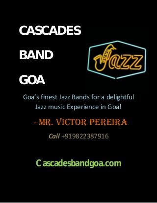 CASCADES
BAND
GOA
Goa’s finest Jazz Bands for a delightful
Jazz music Experience in Goa!
- Mr. Victor Pereira
Call +919822387916
Cascadesbandgoa.com
 