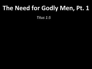 The Need for Godly Men, Pt. 1
           Titus 1:5
 