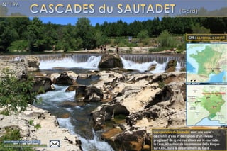 Les cascades du Sautadet sont une série 
de chutes d'eau et de rapides d'un niveau 
progressif de 15 mètres situés sur le cours de 
la Cèze, à hauteur de la commune de la Roque-
sur-Cèze, dans le département du Gard .
GPS : 44.193554, 4.522568
 