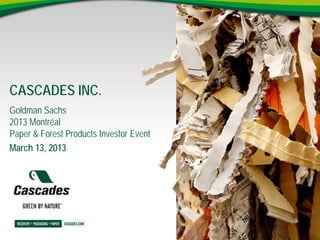 CASCADES INC.
Goldman Sachs
2013 Montréal
Paper & Forest Products Investor Event
March 13, 2013
 