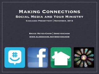 Making Connections
Social Media and Your Ministry
    Cascades Presbytery | November, 2012




      Bruce Reyes-Chow | @breyeschow
      www.slideshare.net/breyeschow
 