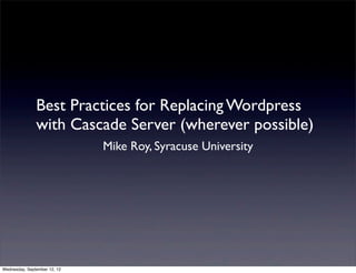 Best Practices for Replacing Wordpress
               with Cascade Server (wherever possible)
                              Mike Roy, Syracuse University




Wednesday, September 12, 12
 