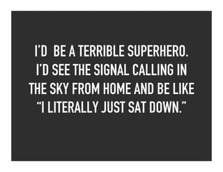 I’D BE A TERRIBLE SUPERHERO.
I’D SEE THE SIGNAL CALLING IN
THE SKY FROM HOME AND BE LIKE
“I LITERALLY JUST SAT DOWN.”
 