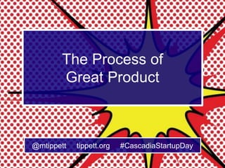The Process of
Great Product
@mtippett tippett.org #CascadiaStartupDay
 