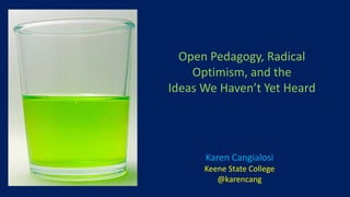 Karen Cangialosi
Keene State College
@karencang
Open Pedagogy, Radical
Optimism, and the
Ideas We Haven’t Yet Heard
 