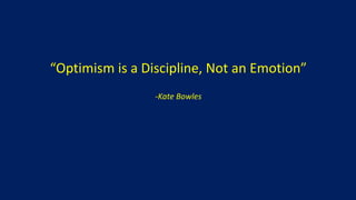 “Optimism is a Discipline, Not an Emotion”
-Kate Bowles
 
