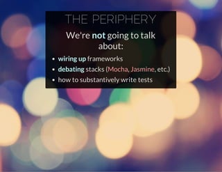 THE PERIPHERY
We're not going to talk
about:
wiring up frameworks
debating stacks ( , , etc.)
how to substantively write tests
Mocha Jasmine
 