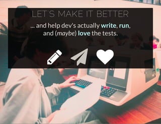LET'S MAKE IT BETTER
... and help dev's actually write, run,
and (maybe) love the tests.
  
 
