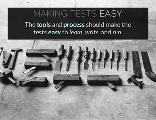 MAKING TESTS EASY
The tools and process should make the
tests easy to learn, write, and run.
 