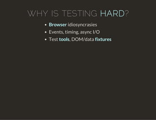 WHY IS TESTING HARD?
Browser idiosyncrasies
Events, timing, async I/O
Test tools, DOM/data fixtures
 