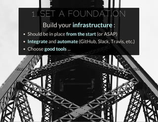 1. SET A FOUNDATION
Build your infrastructure :
Should be in place from the start (or ASAP)
Integrate and automate (GitHub, Slack, Travis, etc.)
Choose good tools ...
 