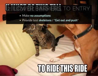 2. LOWER BARRIERS TO ENTRY
Make no assumptions
Provide test skeletons / "Get out and push"
 