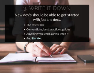 3. WRITE IT DOWN
New dev's should be able to get started
with just the docs.
The test stack
Conventions, best practices, guides
Anything you learn, as you learn it
And iterate
 