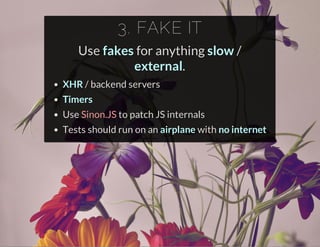 3. FAKE IT
Use fakes for anything slow /
external.
XHR / backend servers
Timers
Use to patch JS internals
Tests should run on an airplane with no internet
Sinon.JS
 