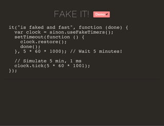 FAKE IT! Demo
it("is faked and fast", function (done) {
var clock = sinon.useFakeTimers();
setTimeout(function () {
clock.restore();
done();
}, 5 * 60 * 1000); // Wait 5 minutes!
// Simulate 5 min, 1 ms
clock.tick(5 * 60 * 1001);
});
 
