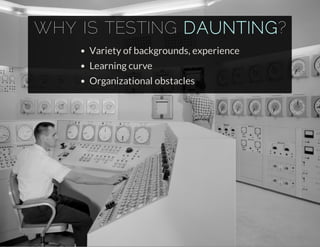 WHY IS TESTING DAUNTING?
Variety of backgrounds, experience
Learning curve
Organizational obstacles
 
