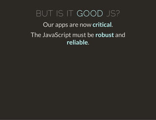 BUT IS IT GOOD JS?
Our apps are now critical.
The JavaScript must be robust and
reliable.
 