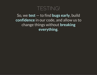 TESTING!
So, we test — to find bugs early, build
confidence in our code, and allow us to
change things without breaking
everything.
 