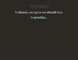 TESTING?
In theory, we agree we should test.
In practice...
 