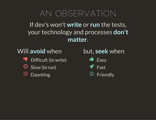 AN OBSERVATION
If dev's won't write or run the tests,
your technology and processes don't
matter.
Will avoid when
Difficult (to write)
Slow (to run)
Daunting
but, seek when
Easy
Fast
Friendly
 
