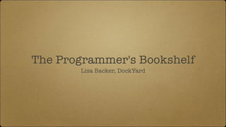 The Programmer's Bookshelf
Lisa Backer, DockYard
 