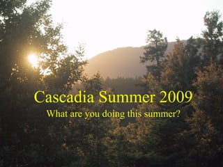 Cascadia Summer 2009
What are you doing this summer?
 
