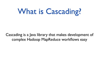 What is Cascading?

Cascading is a Java library that makes development of
   complex Hadoop MapReduce workﬂows easy
 