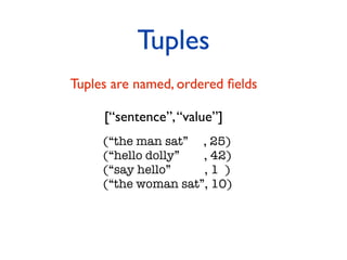 Tuples
Tuples are named, ordered ﬁelds

     [“sentence”, “value”]
     (“the man sat” , 25)
     (“hello dolly”  , 42)
  ...