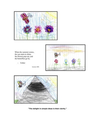 When the summer comes,
the sun starts to shine,
the flowers pop out, and
the butterflies go by.
- Esther
Summer 2006
“The delight in simple ideas is their clarity.”
 