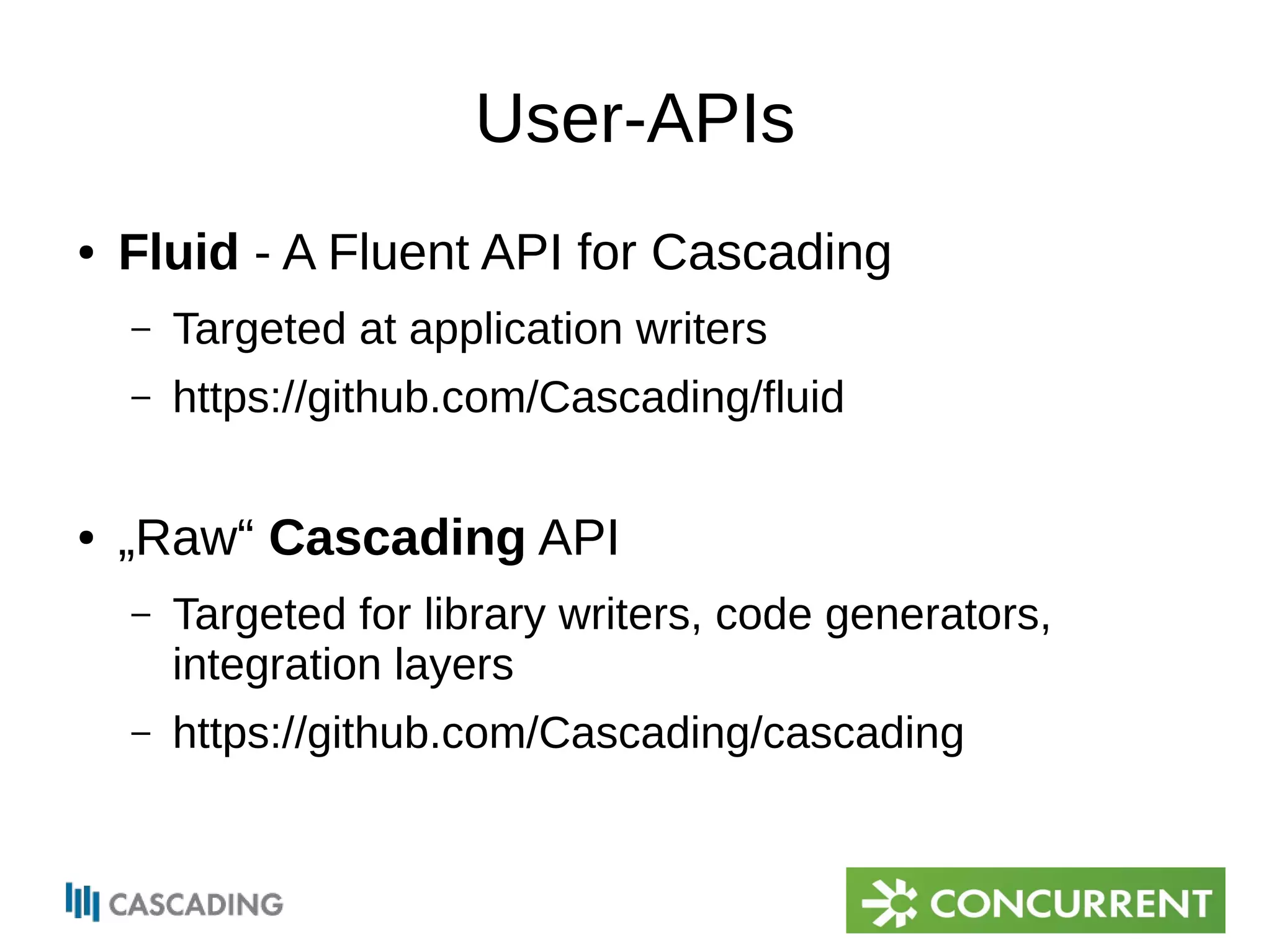 User-APIs 
● Fluid - A Fluent API for Cascading 
– Targeted at application writers 
– https://github.com/Cascading/fluid 
● „Raw“ Cascading API 
– Targeted for library writers, code generators, 
integration layers 
– https://github.com/Cascading/cascading 
 