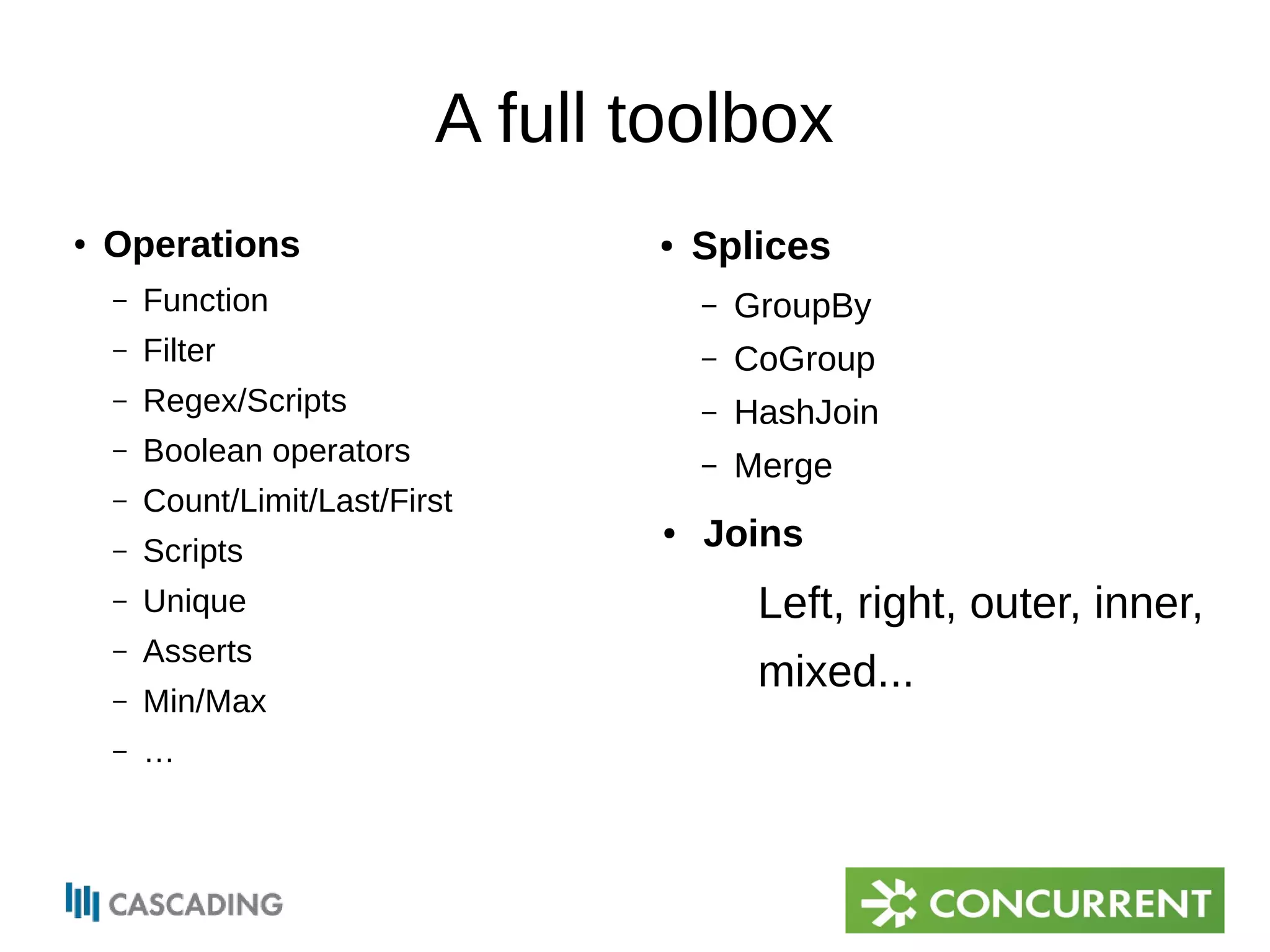 ● Operations 
A full toolbox 
– Function 
– Filter 
– Regex/Scripts 
– Boolean operators 
– Count/Limit/Last/First 
– Scripts 
– Unique 
– Asserts 
– Min/Max 
– … 
● Splices 
– GroupBy 
– CoGroup 
– HashJoin 
– Merge 
● Joins 
Left, right, outer, inner, 
mixed... 
 