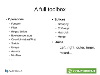 ● Operations 
A full toolbox 
– Function 
– Filter 
– Regex/Scripts 
– Boolean operators 
– Count/Limit/Last/First 
– Scripts 
– Unique 
– Asserts 
– Min/Max 
– … 
● Splices 
– GroupBy 
– CoGroup 
– HashJoin 
– Merge 
● Joins 
Left, right, outer, inner, 
mixed... 
 