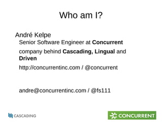 Who am I? 
André Kelpe 
Senior Software Engineer at Concurrent 
company behind Cascading, Lingual and 
Driven 
http://concurrentinc.com / @concurrent 
andre@concurrentinc.com / @fs111 
 