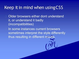 Keep it in mind when usingCSS
Older browsers either dont understand
it, or understand it badly
(incompatibilities)
In some instances current browsers
sometimes interpret the style differently
thus resulting in different results.
 