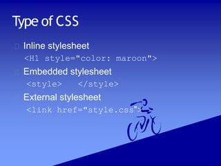 Type of CSS
Inline stylesheet
<H1 style="color: maroon">
Embedded stylesheet
<style> </style>
External stylesheet
<link href="style.css">
 