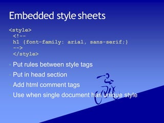 Embedded stylesheets
<style>
<!--
h1 {font-family: arial, sans-serif;}
-->
</style>
 Put rules between style tags
 Put in head section
 Add html comment tags
 Use when single document has unique style
 