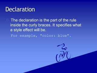 Declaration
The declaration is the part of the rule
inside the curly braces. It specifies what
a style effect will be.
For example, "color: blue".
 