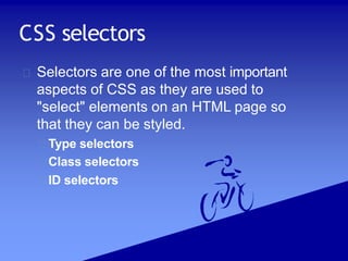 CSS selectors
Selectors are one of the most important
aspects of CSS as they are used to
"select" elements on an HTML page so
that they can be styled.
Type selectors
Class selectors
ID selectors
 