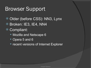 Browser Support Older (before CSS): NN3, Lynx Broken: IE3, IE4, NN4 Compliant: Mozilla and Netscape 6 Opera 5 and 6 recent versions of Internet Explorer Vinayak Solutions 