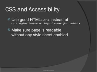 CSS and Accessibility Use good HTML:  <h1>  instead of  <div style= " font-size: big; font-weight: bold;"> Make sure page is readable  without any style sheet enabled Vinayak Solutions 