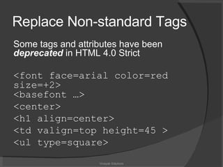 Replace Non-standard Tags Some tags and attributes have been  deprecated  in HTML 4.0 Strict <font face=arial color=red size=+2> <basefont …> <center> <h1 align=center> <td valign=top height=45 > <ul type=square> Vinayak Solutions 