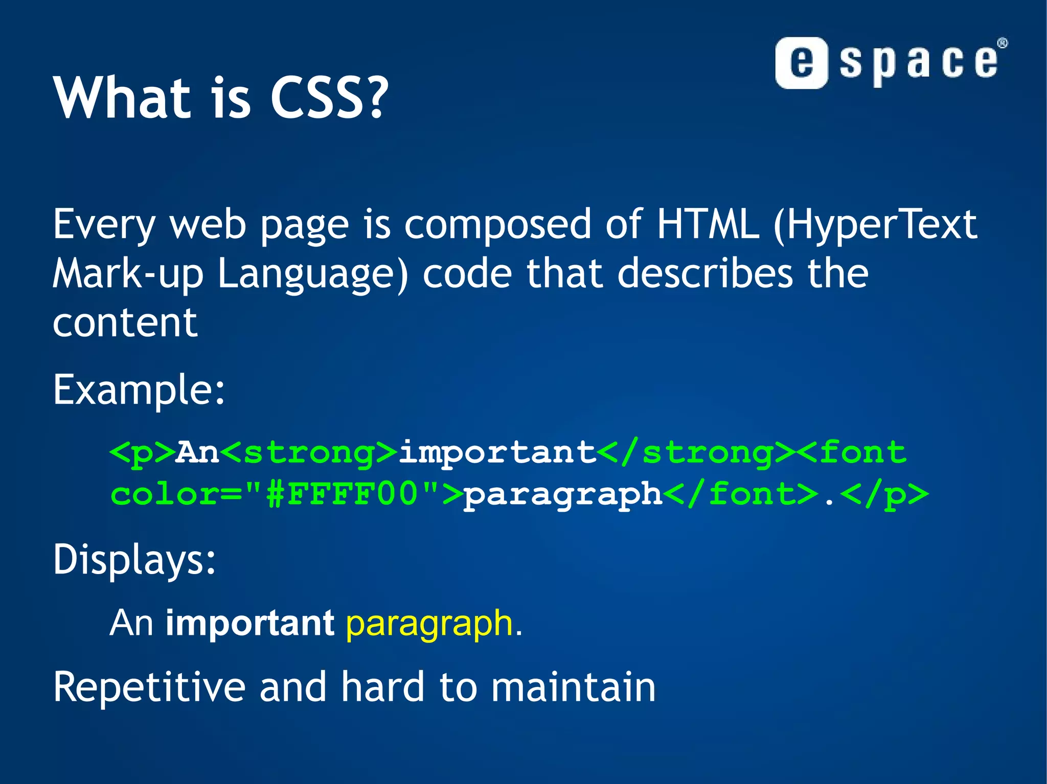 What is CSS? Every web page is composed of HTML (HyperText Mark-up Language) code that describes the content 