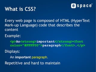 What is CSS? Every web page is composed of HTML (HyperText Mark-up Language) code that describes the content 