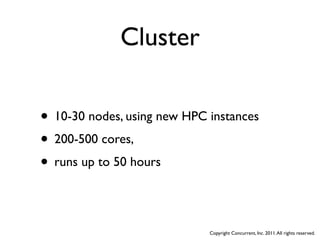 Cluster

• 10-30 nodes, using new HPC instances
• 200-500 cores,
• runs up to 50 hours

                             Copyright Concurrent, Inc. 2011. All rights reserved.
 
